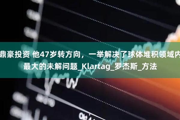 鼎豪投资 他47岁转方向，一举解决了球体堆积领域内最大的未解问题_Klartag_罗杰斯_方法