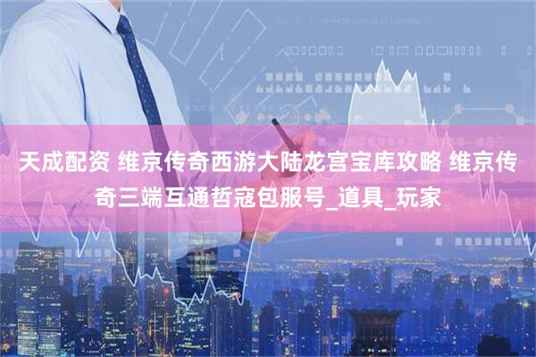 天成配资 维京传奇西游大陆龙宫宝库攻略 维京传奇三端互通哲寇包服号_道具_玩家