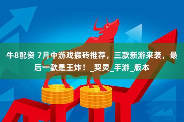 牛8配资 7月中游戏搬砖推荐，三款新游来袭，最后一款是王炸！_契灵_手游_版本