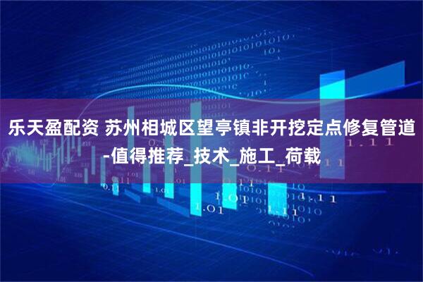 乐天盈配资 苏州相城区望亭镇非开挖定点修复管道-值得推荐_技术_施工_荷载