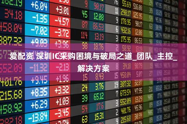 爱配资 深圳IC采购困境与破局之道_团队_主控_解决方案