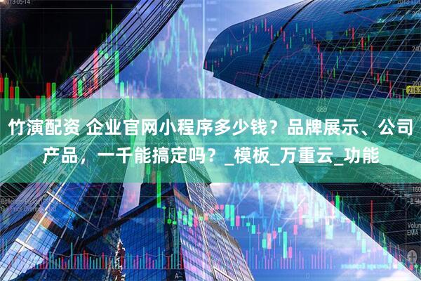 竹演配资 企业官网小程序多少钱？品牌展示、公司产品，一千能搞定吗？_模板_万重云_功能