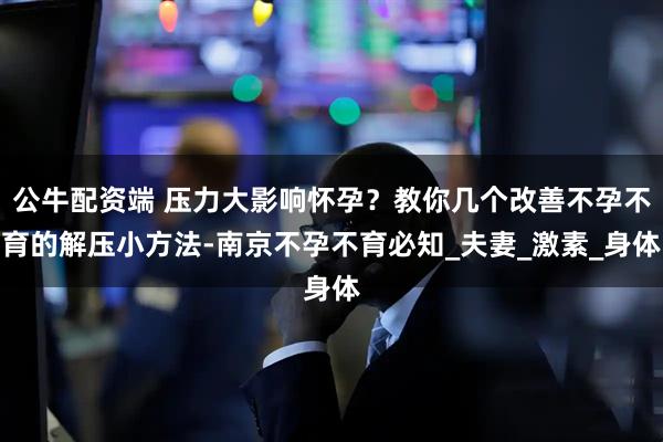 公牛配资端 压力大影响怀孕？教你几个改善不孕不育的解压小方法-南京不孕不育必知_夫妻_激素_身体