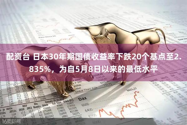 配资台 日本30年期国债收益率下跌20个基点至2.835%，为自5月8日以来的最低水平