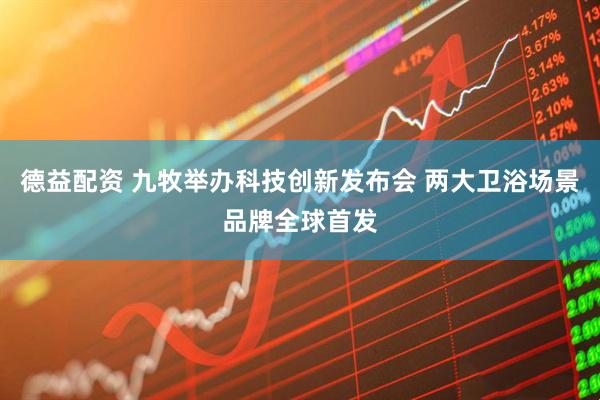 德益配资 九牧举办科技创新发布会 两大卫浴场景品牌全球首发