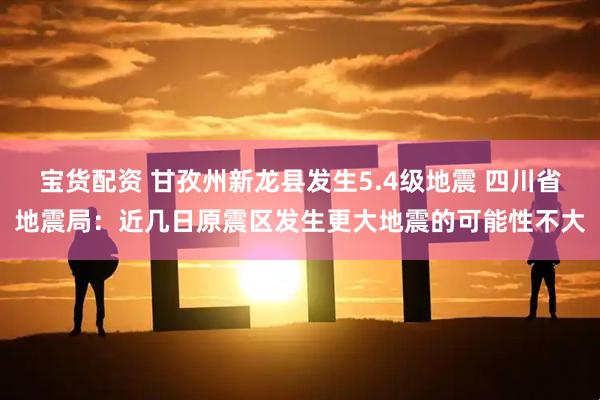宝货配资 甘孜州新龙县发生5.4级地震 四川省地震局：近几日原震区发生更大地震的可能性不大