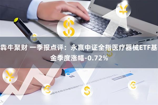 犇牛聚财 一季报点评：永赢中证全指医疗器械ETF基金季度涨幅-0.72%
