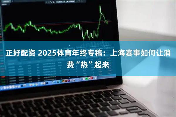 正好配资 2025体育年终专稿：上海赛事如何让消费“热”起来