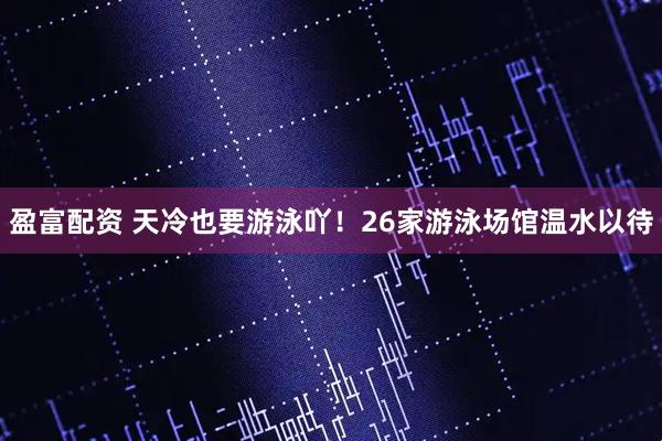 盈富配资 天冷也要游泳吖！26家游泳场馆温水以待