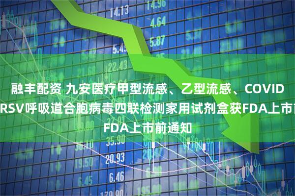 融丰配资 九安医疗甲型流感、乙型流感、COVID-19及RSV呼吸道合胞病毒四联检测家用试剂盒获FDA上市前通知