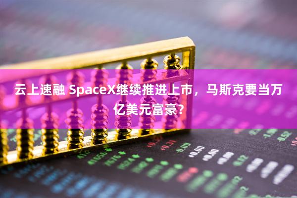 云上速融 SpaceX继续推进上市，马斯克要当万亿美元富豪？